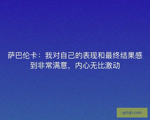 萨巴伦卡：我对自己的表现和最终结果感到非常满意，内心无比激动