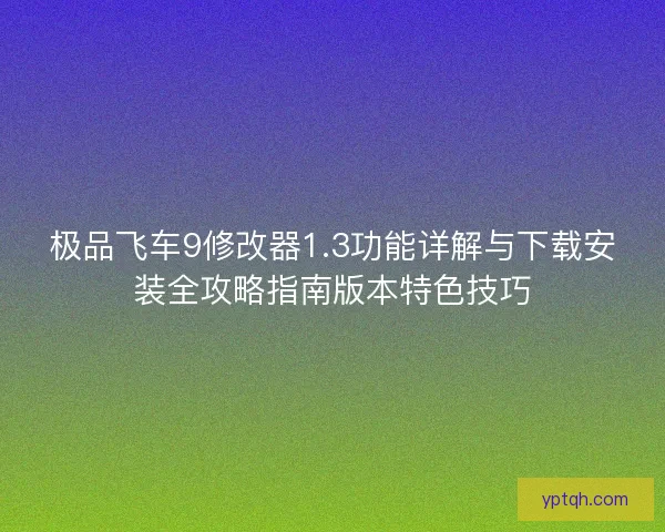 极品飞车9修改器1.3功能详解与下载安装全攻略指南版本特色技巧