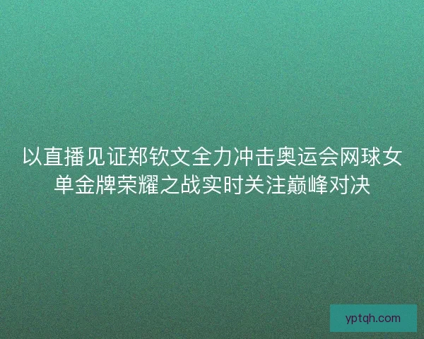以直播见证郑钦文全力冲击奥运会网球女单金牌荣耀之战实时关注巅峰对决