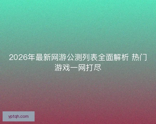 2026年最新网游公测列表全面解析 热门游戏一网打尽