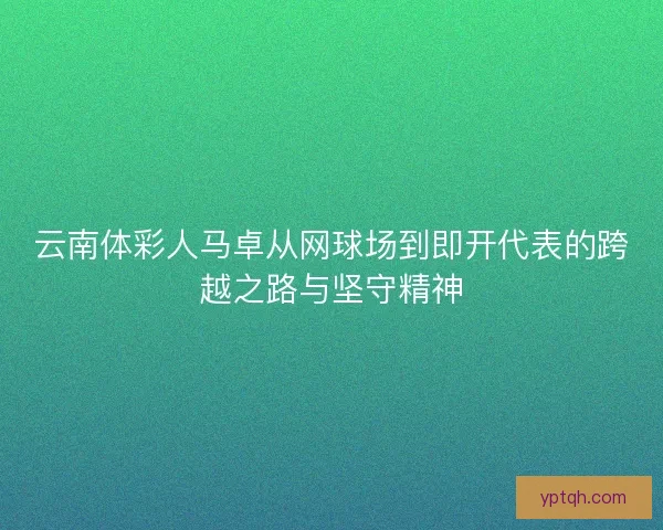 云南体彩人马卓从网球场到即开代表的跨越之路与坚守精神