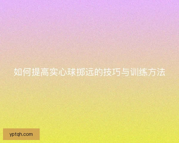 如何提高实心球掷远的技巧与训练方法